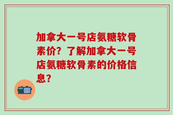 加拿大一号店氨糖软骨素价？了解加拿大一号店氨糖软骨素的价格信息？