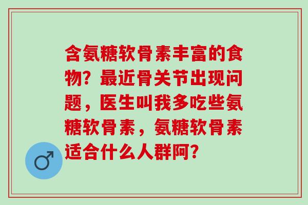 含氨糖软骨素丰富的食物？最近骨关节出现问题，医生叫我多吃些氨糖软骨素，氨糖软骨素适合什么人群阿？