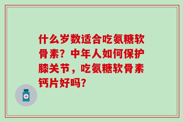 什么岁数适合吃氨糖软骨素?中年人如何保护膝关节,吃氨糖软骨素钙片好吗? 什么岁数适合吃氨糖软骨素?中年人如何保护膝关节,吃氨糖软骨素钙片好吗?