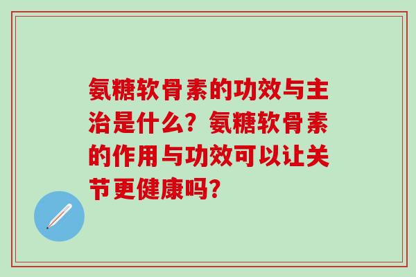 氨糖软骨素的功效与主治是什么？氨糖软骨素的作用与功效可以让关节更健康吗？
