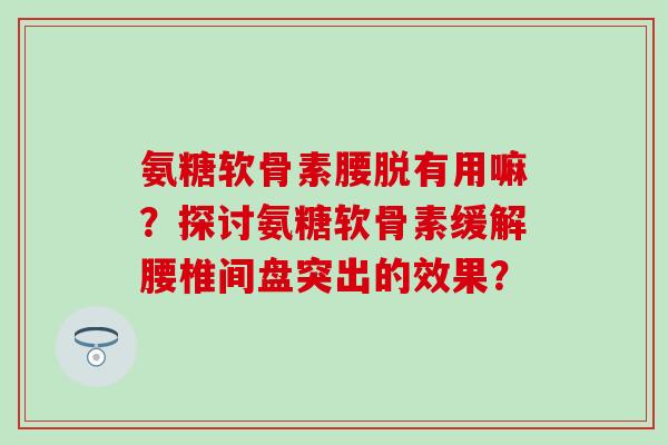 氨糖软骨素腰脱有用嘛？探讨氨糖软骨素缓解腰椎间盘突出的效果？