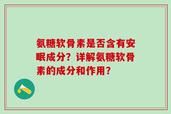 氨糖软骨素是否含有安眠成分？详解氨糖软骨素的成分和作用？