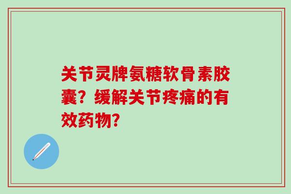 关节灵牌氨糖软骨素胶囊？缓解关节的有效？