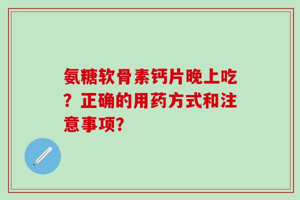 氨糖软骨素钙片晚上吃？正确的用药方式和注意事项？