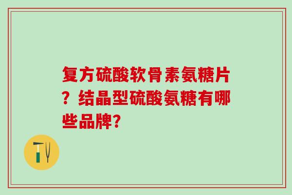 复方硫酸软骨素氨糖片？结晶型硫酸氨糖有哪些品牌？