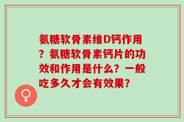 氨糖软骨素维D钙作用?氨糖软骨素钙片的功效和作用是什么?一般吃多久才会有效果? 氨糖软骨素维D钙作用?氨糖软骨素钙片的功效和作用是什么?一般吃多久才会有效果?