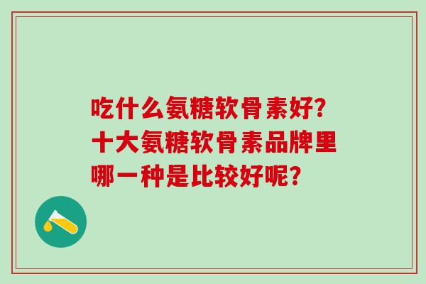 吃什么氨糖软骨素好？十大氨糖软骨素品牌里哪一种是比较好呢？