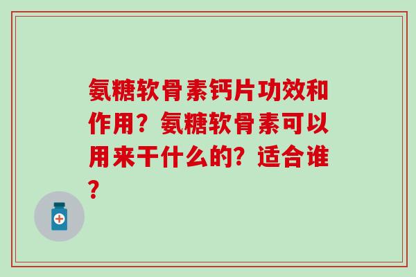氨糖软骨素钙片功效和作用？氨糖软骨素可以用来干什么的？适合谁？