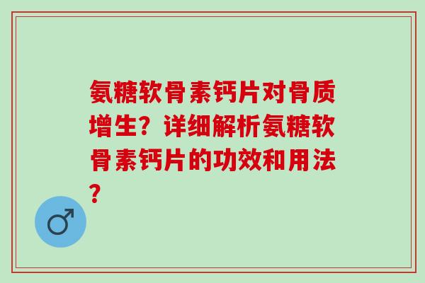 氨糖软骨素钙片对骨质增生？详细解析氨糖软骨素钙片的功效和用法？