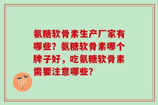 氨糖软骨素生产厂家有哪些?氨糖软骨素哪个牌子好,吃氨糖软骨素需要注意哪些? 氨糖软骨素生产厂家有哪些?氨糖软骨素哪个牌子好,吃氨糖软骨素需要注意哪些?