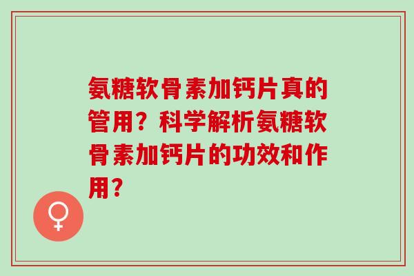 氨糖软骨素加钙片真的管用?科学解析氨糖软骨素加钙片的功效和作用? 氨糖软骨素加钙片真的管用?科学解析氨糖软骨素加钙片的功效和作用?