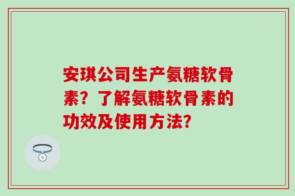 安琪公司生产氨糖软骨素？了解氨糖软骨素的功效及使用方法？