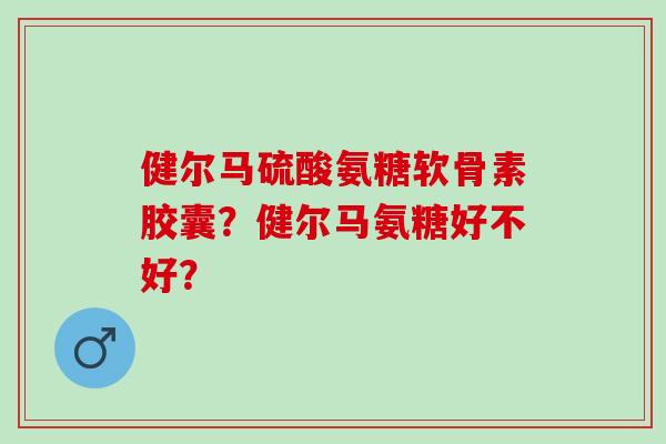 健尔马硫酸氨糖软骨素胶囊？健尔马氨糖好不好？