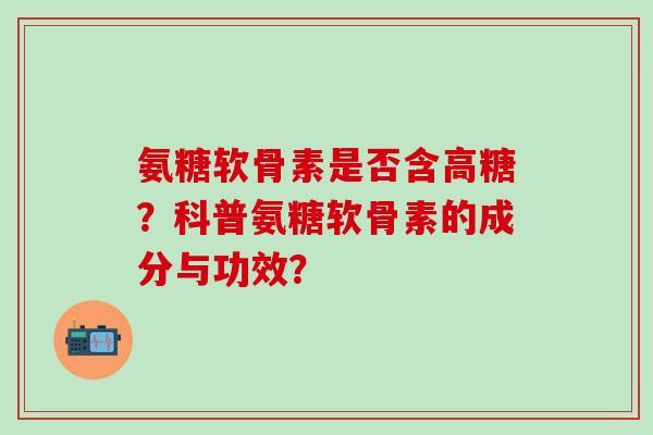 氨糖软骨素是否含高糖？科普氨糖软骨素的成分与功效？