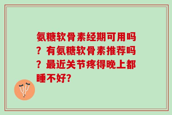 氨糖软骨素经期可用吗？有氨糖软骨素推荐吗？最近关节疼得晚上都睡不好？