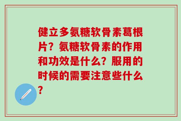 健立多氨糖软骨素葛根片?氨糖软骨素的作用和功效是什么?服用的时候的需要注意些什么? 健立多氨糖软骨素葛根片?氨糖软骨素的作用和功效是什么?服用的时候的需要注意些什么?