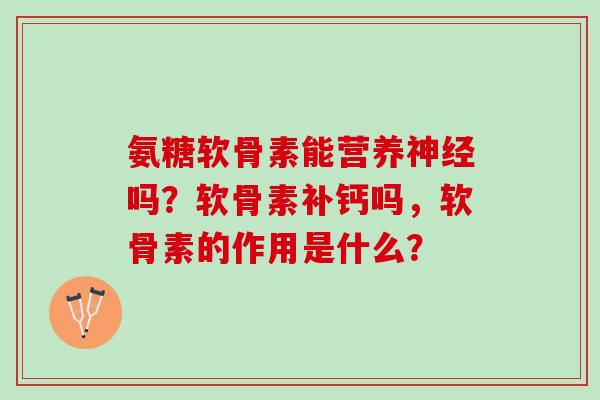 氨糖软骨素能营养神经吗？软骨素补钙吗，软骨素的作用是什么？