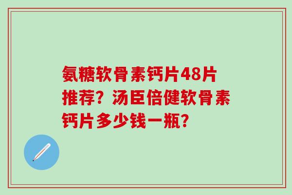 氨糖软骨素钙片48片推荐？汤臣倍健软骨素钙片多少钱一瓶？