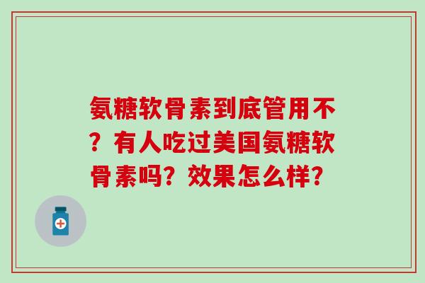 氨糖软骨素到底管用不？有人吃过美国氨糖软骨素吗？效果怎么样？