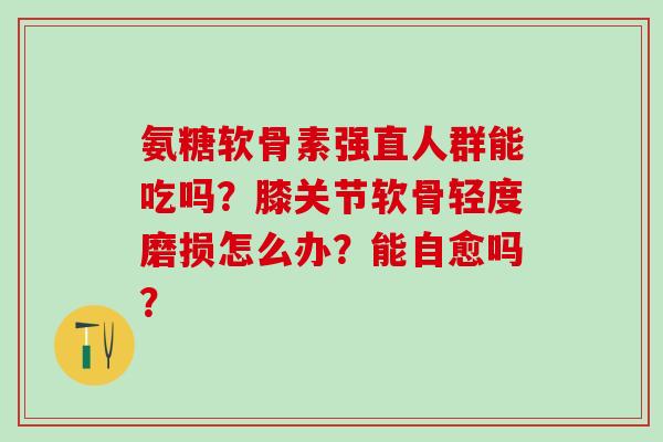 氨糖软骨素强直人群能吃吗？膝关节软骨轻度磨损怎么办？能自愈吗？