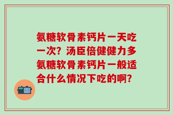 氨糖软骨素钙片一天吃一次？汤臣倍健健力多氨糖软骨素钙片一般适合什么情况下吃的啊？
