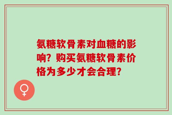 氨糖软骨素对血糖的影响？购买氨糖软骨素价格为多少才会合理？