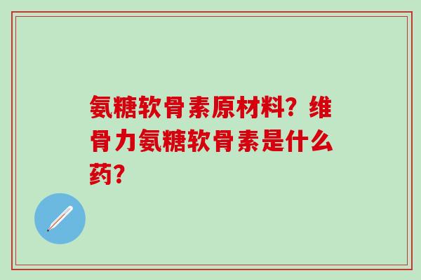 氨糖软骨素原材料？维骨力氨糖软骨素是什么药？