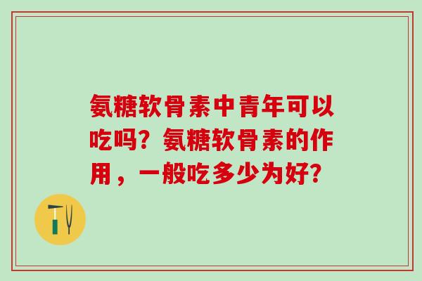 氨糖软骨素中青年可以吃吗？氨糖软骨素的作用，一般吃多少为好？