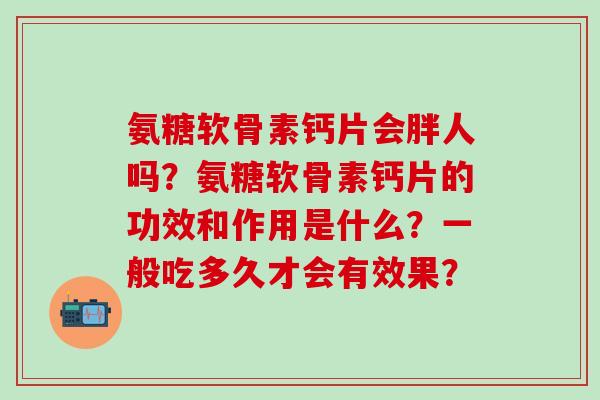 氨糖软骨素钙片会胖人吗？氨糖软骨素钙片的功效和作用是什么？一般吃多久才会有效果？