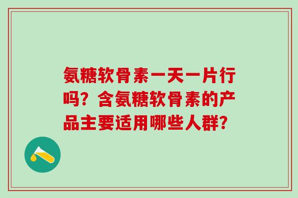 氨糖软骨素一天一片行吗？含氨糖软骨素的产品主要适用哪些人群？