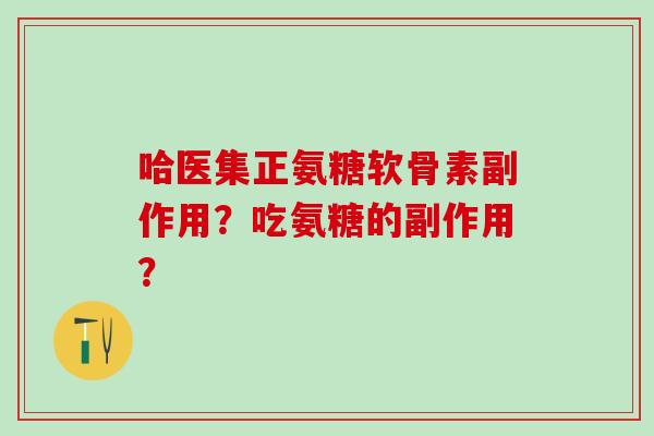 哈医集正氨糖软骨素副作用?吃氨糖的副作用? 哈医集正氨糖软骨素副作用?吃氨糖的副作用?