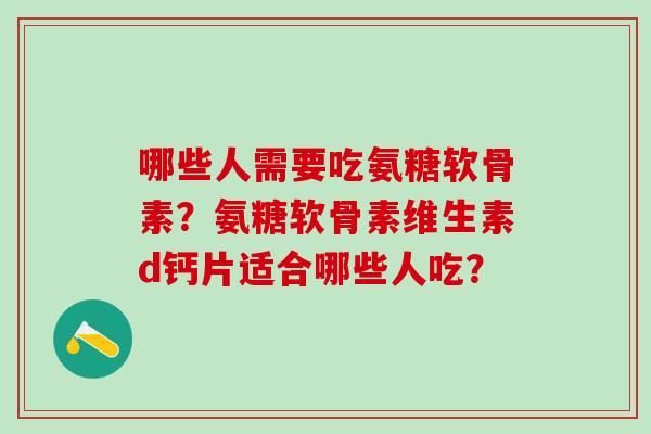 哪些人需要吃氨糖软骨素？氨糖软骨素维生素d钙片适合哪些人吃？