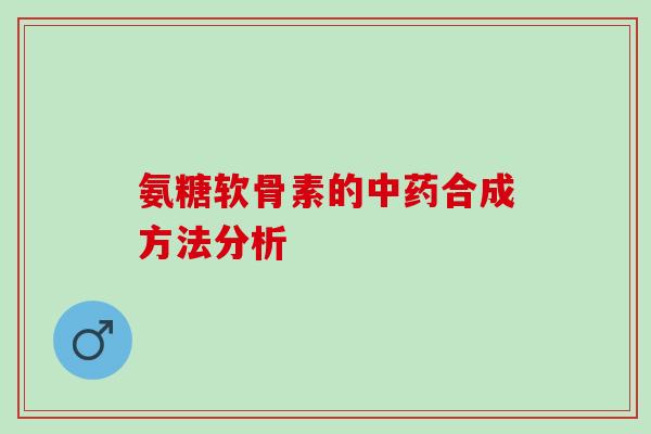 氨糖软骨素的合成方法分析 氨糖软骨素的合成方法分析