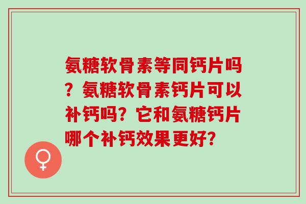 氨糖软骨素等同钙片吗?氨糖软骨素钙片可以补钙吗?它和氨糖钙片哪个补钙效果更好? 氨糖软骨素等同钙片吗?氨糖软骨素钙片可以补钙吗?它和氨糖钙片哪个补钙效果更好?