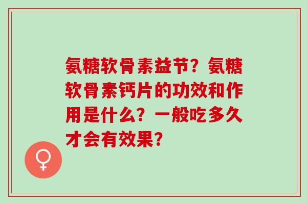 氨糖软骨素益节?氨糖软骨素钙片的功效和作用是什么?一般吃多久才会有效果? 氨糖软骨素益节?氨糖软骨素钙片的功效和作用是什么?一般吃多久才会有效果?