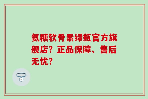 氨糖软骨素绿瓶官方旗舰店?正品保障、售后无忧? 氨糖软骨素绿瓶官方旗舰店?正品保障、售后无忧?
