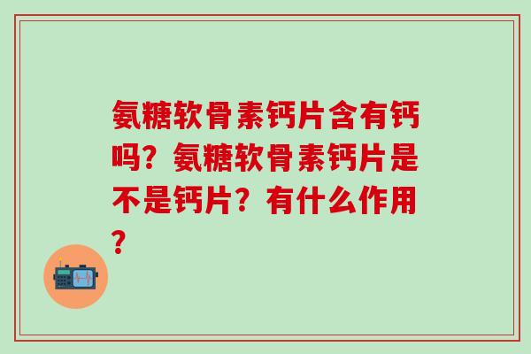 氨糖软骨素钙片含有钙吗?氨糖软骨素钙片是不是钙片?有什么作用? 氨糖软骨素钙片含有钙吗?氨糖软骨素钙片是不是钙片?有什么作用?