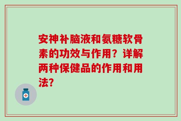 安神补脑液和氨糖软骨素的功效与作用?详解两种保健品的作用和用法? 安神补脑液和氨糖软骨素的功效与作用?详解两种保健品的作用和用法?