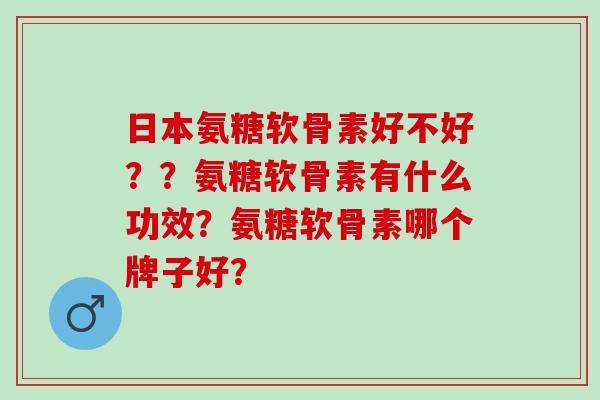 日本氨糖软骨素好不好？？氨糖软骨素有什么功效？氨糖软骨素哪个牌子好？