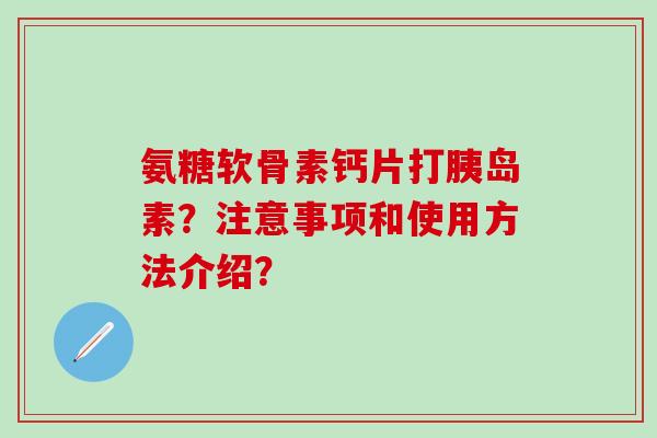 氨糖软骨素钙片打?注意事项和使用方法介绍? 氨糖软骨素钙片打?注意事项和使用方法介绍?