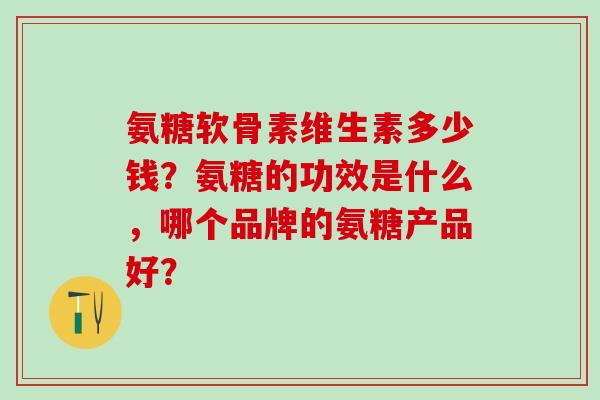 氨糖软骨素维生素多少钱？氨糖的功效是什么，哪个品牌的氨糖产品好？