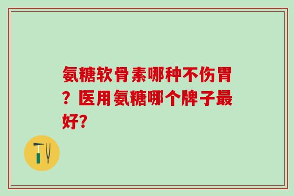 氨糖软骨素哪种不伤胃？医用氨糖哪个牌子最好？