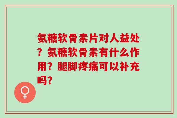 氨糖软骨素片对人益处?氨糖软骨素有什么作用?腿脚可以补充吗? 氨糖软骨素片对人益处?氨糖软骨素有什么作用?腿脚可以补充吗?