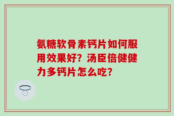 氨糖软骨素钙片如何服用效果好？汤臣倍健健力多钙片怎么吃？