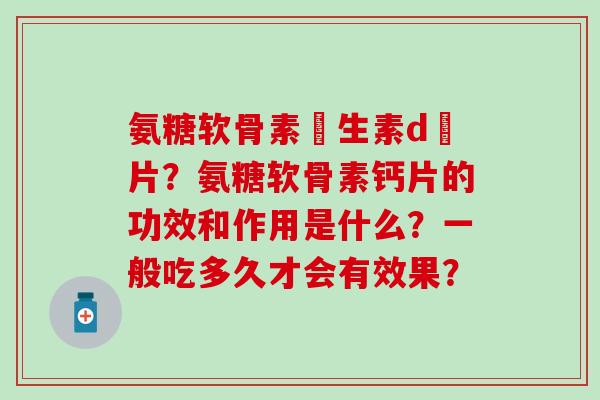 氨糖软骨素維生素d鈣片？氨糖软骨素钙片的功效和作用是什么？一般吃多久才会有效果？