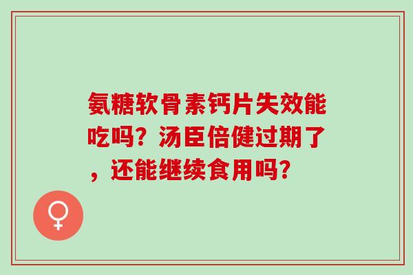 氨糖软骨素钙片失效能吃吗？汤臣倍健过期了，还能继续食用吗？