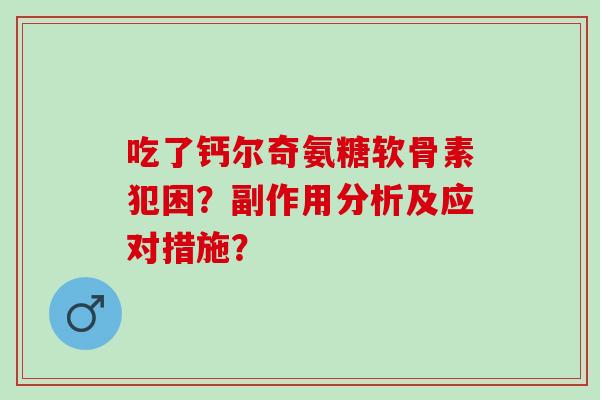 吃了钙尔奇氨糖软骨素犯困？副作用分析及应对措施？