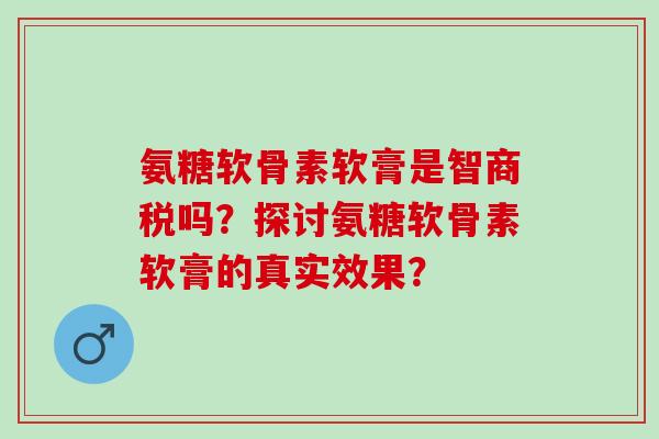 氨糖软骨素软膏是智商税吗?探讨氨糖软骨素软膏的真实效果? 氨糖软骨素软膏是智商税吗?探讨氨糖软骨素软膏的真实效果?