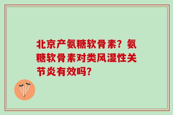 北京产氨糖软骨素?氨糖软骨素对类性有效吗? 北京产氨糖软骨素?氨糖软骨素对类性有效吗?