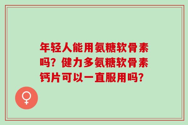 年轻人能用氨糖软骨素吗?健力多氨糖软骨素钙片可以一直服用吗? 年轻人能用氨糖软骨素吗?健力多氨糖软骨素钙片可以一直服用吗?